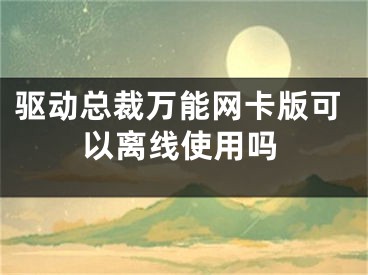 驱动总裁万能网卡版可以离线使用吗