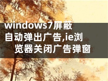 windows7屏蔽自动弹出广告,ie浏览器关闭广告弹窗