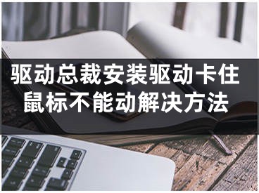 驱动总裁安装驱动卡住鼠标不能动解决方法