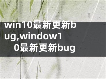 win10最新更新bug,window10最新更新bug