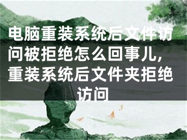 电脑重装系统后文件访问被拒绝怎么回事儿,重装系统后文件夹拒绝访问