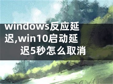 windows反应延迟,win10启动延迟5秒怎么取消