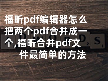 福昕pdf编辑器怎么把两个pdf合并成一个,福昕合并pdf文件最简单的方法