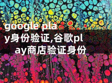 google play身份验证,谷歌play商店验证身份