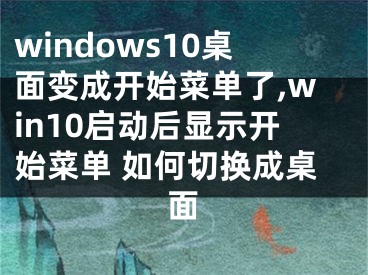 windows10桌面变成开始菜单了,win10启动后显示开始菜单 如何切换成桌面