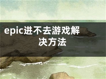 epic进不去游戏解决方法