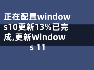 正在配置windows10更新13%已完成,更新Windows 11