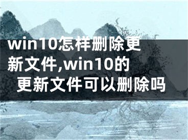 win10怎样删除更新文件,win10的更新文件可以删除吗