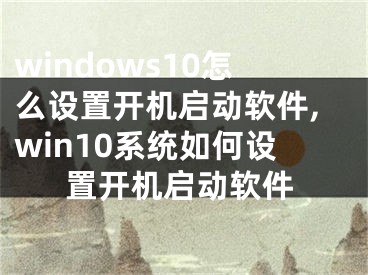 windows10怎么设置开机启动软件,win10系统如何设置开机启动软件