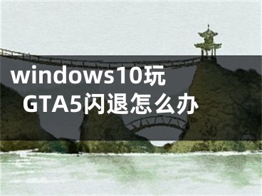 windows10玩GTA5闪退怎么办