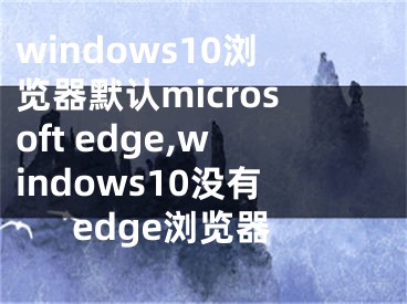windows10浏览器默认microsoft edge,windows10没有edge浏览器