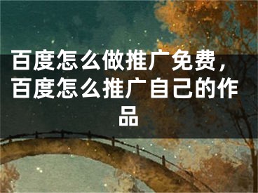 百度怎么做推广免费，百度怎么推广自己的作品