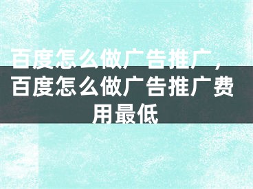 百度怎么做广告推广，百度怎么做广告推广费用最低