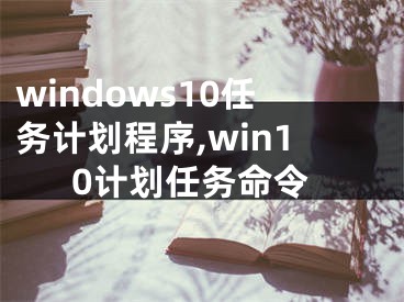 windows10任务计划程序,win10计划任务命令