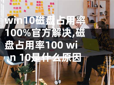 win10磁盘占用率100%官方解决,磁盘占用率100 win 10是什么原因