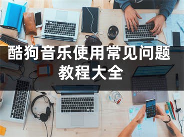 酷狗音乐使用常见问题教程大全