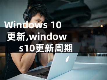 Windows 10 更新,windows10更新周期