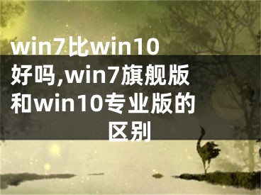 win7比win10好吗,win7旗舰版和win10专业版的区别