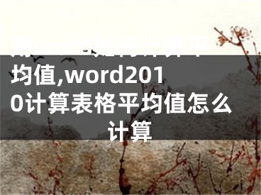 用word如何计算平均值,word2010计算表格平均值怎么计算