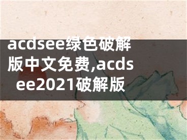 acdsee绿色破解版中文免费,acdsee2021破解版