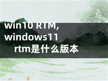 win10 RTM,windows11 rtm是什么版本