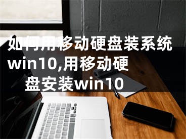 如何用移动硬盘装系统win10,用移动硬盘安装win10