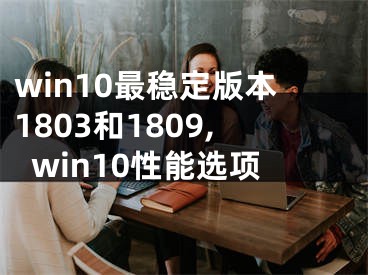 win10最稳定版本1803和1809,win10性能选项