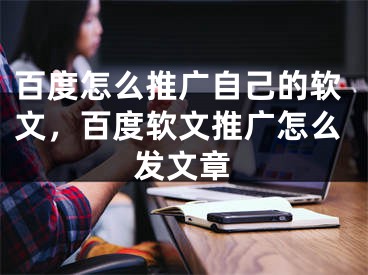 百度怎么推广自己的软文，百度软文推广怎么发文章