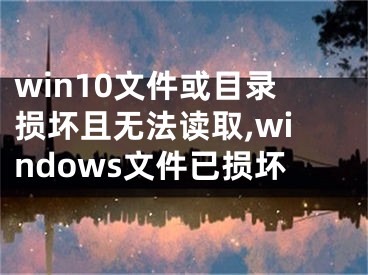 win10文件或目录损坏且无法读取,windows文件已损坏