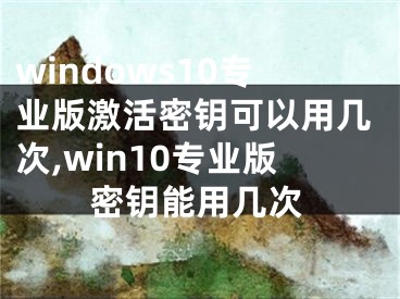 windows10专业版激活密钥可以用几次,win10专业版密钥能用几次