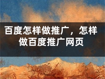 百度怎样做推广，怎样做百度推广网页