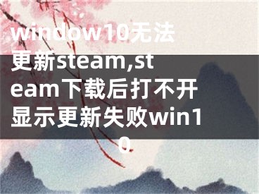 window10无法更新steam,steam下载后打不开 显示更新失败win10