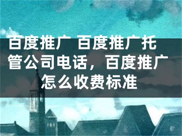 百度推广 百度推广托管公司电话，百度推广怎么收费标准