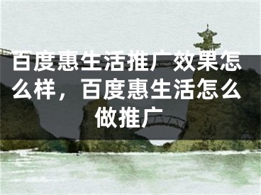 百度惠生活推广效果怎么样，百度惠生活怎么做推广 