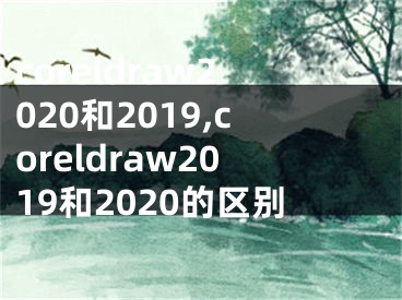 coreldraw2020和2019,coreldraw2019和2020的区别