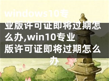 windows10专业版许可证即将过期怎么办,win10专业版许可证即将过期怎么办