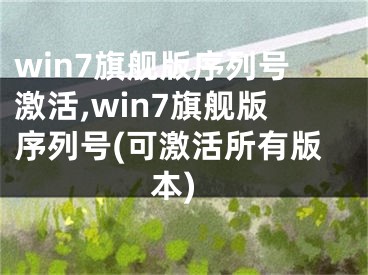win7旗舰版序列号激活,win7旗舰版序列号(可激活所有版本)