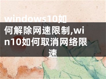windows10如何解除网速限制,win10如何取消网络限速