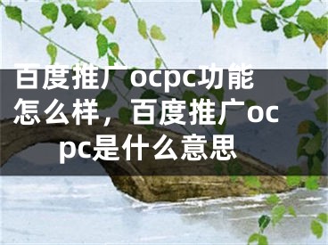 百度推广ocpc功能怎么样，百度推广ocpc是什么意思
