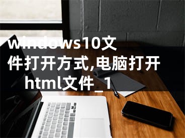 windows10文件打开方式,电脑打开html文件_1