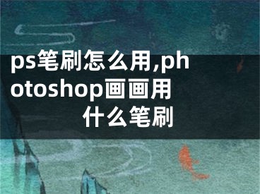 ps笔刷怎么用,photoshop画画用什么笔刷