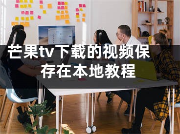 芒果tv下载的视频保存在本地教程