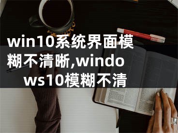 win10系统界面模糊不清晰,windows10模糊不清