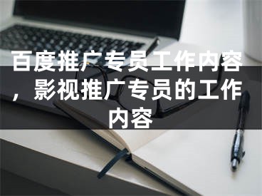 百度推广专员工作内容，影视推广专员的工作内容