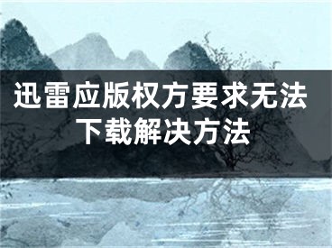 迅雷应版权方要求无法下载解决方法