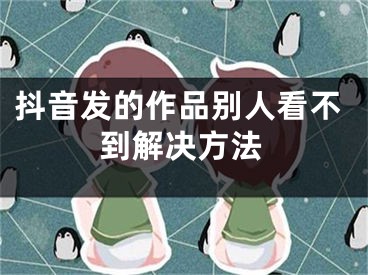 抖音发的作品别人看不到解决方法