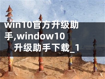 win10官方升级助手,window10升级助手下载_1