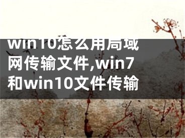 win10怎么用局域网传输文件,win7和win10文件传输