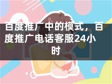 百度推广中的模式，百度推广电话客服24小时