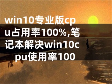 win10专业版cpu占用率100%,笔记本解决win10cpu使用率100